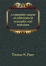 A complete course of arithmetical examples and exercises - Thomas W. Piper