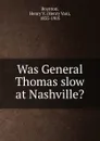 Was General Thomas slow at Nashville. - Henry Van Boynton