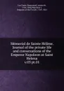 Memorial de Sainte Helene. Journal of the private life and conversations of the Emperor Napoleon at Saint Helena - Emmanuel Las Cases