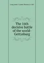 The 16th decisive battle of the world-Gettysburg - James Thomas Long