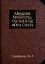 Alexander McGillivray, the last King of the Creeks - W.A. Henderson