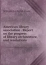 American library association Report on the progress of library architecture, and resolutions - William Frederick Poole
