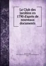 Le Club des Jacobins en 1790 d.apres de nouveaux documents - André Fribourg