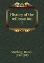 History of the reformation - Stebbing Henry