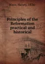 Principles of the Reformation practical and historical - Henry Wace