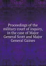 Proceedings of the military court of inquiry, in the case of Major General Scott and Major General Gaines - Winfield Scott