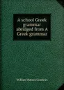 A school Greek grammar abridged from A Greek grammar. - William Watson Goodwin