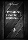 Pestalozzi, eleve de J.-J. Rousseau. - F. Herisson