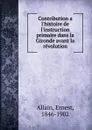 Contribution a l.histoire de l.instruction primaire dans la Gironde avant la revolution - Ernest Allain