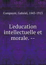 L.education intellectuelle et morale. - Gabriel Compayré