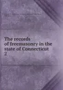 The records of freemasonry in the state of Connecticut - Freemasons. Grand Lodge of Connecticut. Grand Lodge