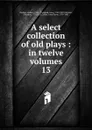 A select collection of old plays - Dodsley Robert