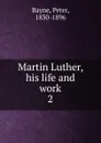 Martin Luther, his life and work - Peter Bayne