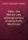 Uber die Werke des altenglischen Erzbischofs Wulfstan - Arthur Sampson Napier