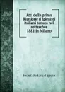 Atti della prima Riunione d.igienisti italiani tenuta nel settembre 1881 in Milano - Società italiana d 'igiene