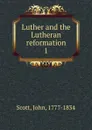 Luther and the Lutheran reformation - John Scott