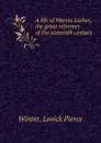 A life of Martin Luther, the great reformer of the sixteenth century - Lovick Pierce Winter