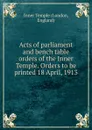 Acts of parliament and bench table orders of the Inner Temple. Orders to be printed 18 April, 1913 - London