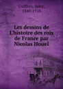 Les dessins de L.histoire des rois de France par Nicolas Houel - Jules Guiffrey