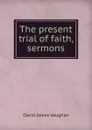 The present trial of faith, sermons - David James Vaughan
