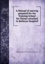 A Manual of nursing prepared for the Training School for Nurses attached to Bellevue Hospital - Bellevue Hospital Training School for Nurses