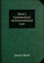 Kent.s Commentary on International Law - Kent James