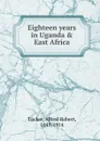 Eighteen years in Uganda . East Africa - Alfred Robert Tucker