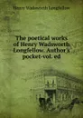 The poetical works of Henry Wadsworth Longfellow. Author.s pocket-vol. ed - Henry Wadsworth Longfellow
