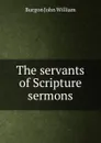 The servants of Scripture sermons - Burgon John William