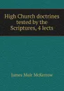 High Church doctrines tested by the Scriptures, 4 lects - James Muir McKerrow