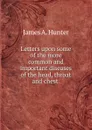 Letters upon some of the more common and important diseases of the head, throat and chest - James A. Hunter