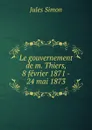 Le gouvernement de m. Thiers, 8 fevrier 1871 - 24 mai 1873 - Jules Simon