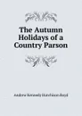 The Autumn Holidays of a Country Parson - Andrew Kennedy H. Boyd