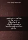 A skeleton outline of the history of England, an abridgment of A handbook in outline of the - Arthur Herbert Dyke Acland