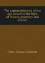 The approaching end of the age viewed in the light of history, prophecy and science - Henry Grattan Guinness