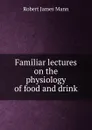 Familiar lectures on the physiology of food and drink - Robert James Mann