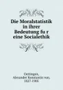 Die Moralstatistik in ihrer Bedeutung fur eine Socialethik - Alexander Konstantin von Oettingen