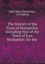 The History of the Town of Montpelier, Including that of the Town of East Montpelier, for the - Abby Maria Hemenway