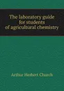 The laboratory guide for students of agricultural chemistry - Arthur Herbert Church