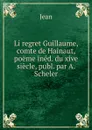 Li regret Guillaume, comte de Hainaut, poeme ined. du xive siecle, publ. par A. Scheler - Jean