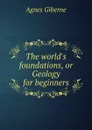 The world.s foundations, or Geology for - Giberne Agnes