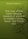 The trial of the most notable lawsuit of ancient or modern times Issue - Robert Roberts