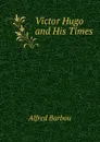 Victor Hugo and His Times - Alfred Barbou