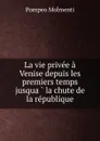 La vie privee a Venise depuis les premiers temps jusqua la chute de la republique - Pompeo Molmenti