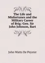 The Life and Misfortunes and the Military Career of Brig.-Gen. Sir John Johnson, Bart - De Peyster