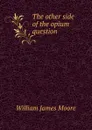 The other side of the opium question - William James Moore