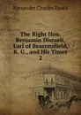 The Right Hon. Benjamin Disraeli, Earl of Beaconsfield, K. G., and His Times - Ewald Alexander Charles