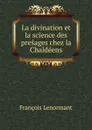La divination et la science des presages chez la Chaldeens - François Lenormant