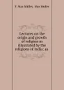 Lectures on the origin and growth of religion as illustrated by the religions of India - Müller Friedrich Max