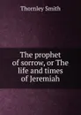 The prophet of sorrow, or The life and times of Jeremiah - Thornley Smith